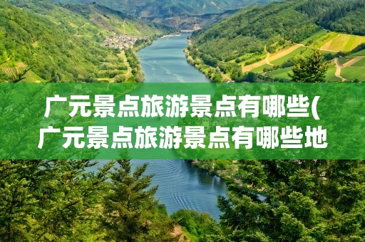 广元景点旅游景点有哪些(广元景点旅游景点有哪些地方)