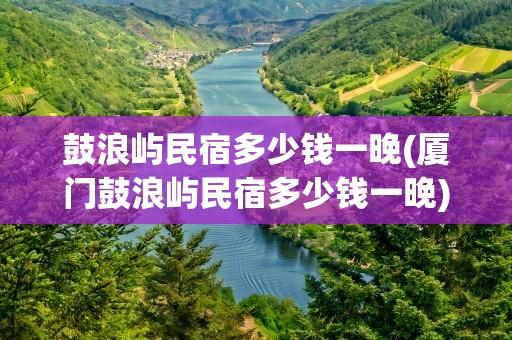 鼓浪屿民宿多少钱一晚(厦门鼓浪屿民宿多少钱一晚)