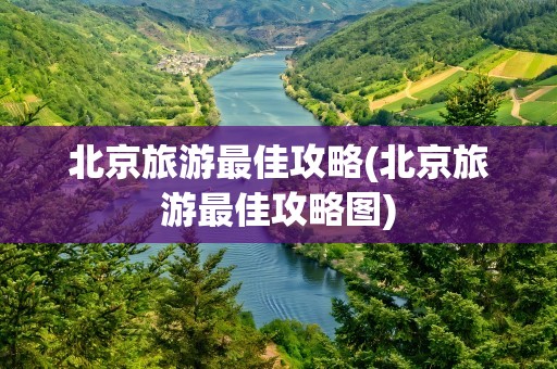 北京旅游最佳攻略(北京旅游最佳攻略图)