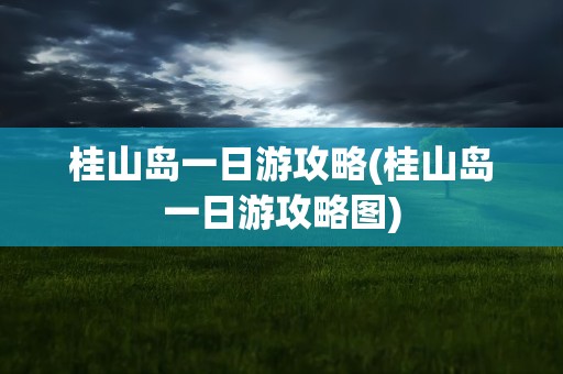 桂山岛一日游攻略(桂山岛一日游攻略图)