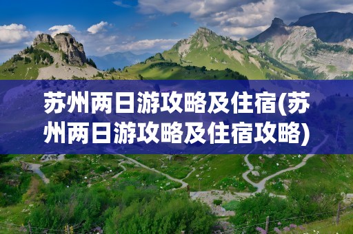 苏州两日游攻略及住宿(苏州两日游攻略及住宿攻略)