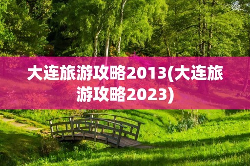 大连旅游攻略2013(大连旅游攻略2023)