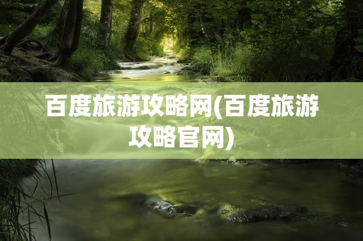 百度旅游攻略网(百度旅游攻略官网)