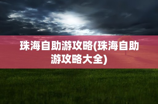 珠海自助游攻略(珠海自助游攻略大全)