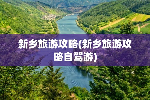 新乡旅游攻略(新乡旅游攻略自驾游)