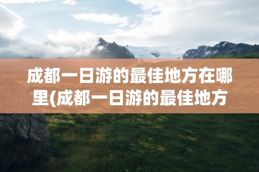 成都一日游的最佳地方在哪里(成都一日游的最佳地方在哪里玩)