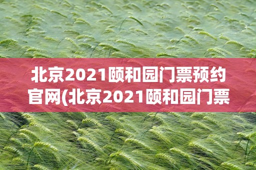 北京2021颐和园门票预约官网(北京2021颐和园门票预约官网查询)