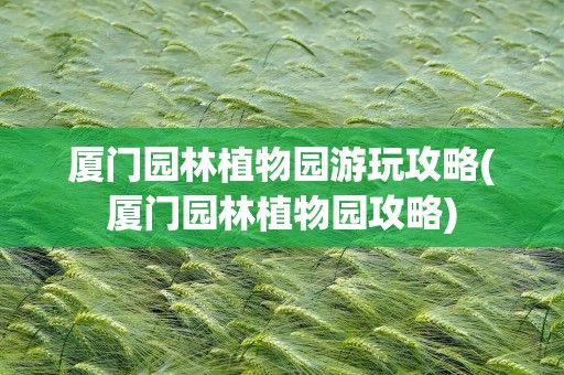 厦门园林植物园游玩攻略(厦门园林植物园攻略)