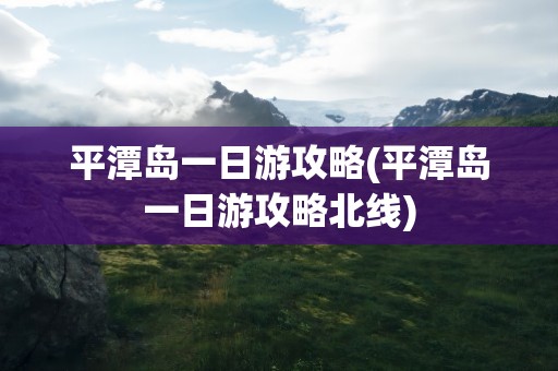 平潭岛一日游攻略(平潭岛一日游攻略北线)