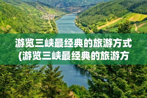 游览三峡最经典的旅游方式(游览三峡最经典的旅游方式是)