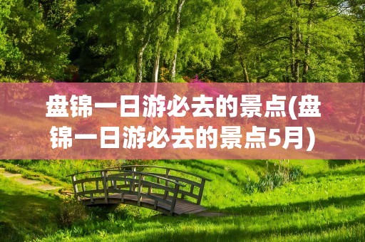 盘锦一日游必去的景点(盘锦一日游必去的景点5月)