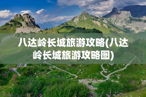 八达岭长城旅游攻略(八达岭长城旅游攻略图)