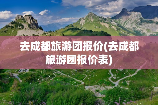 去成都旅游团报价(去成都旅游团报价表)