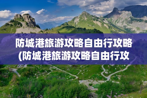 防城港旅游攻略自由行攻略(防城港旅游攻略自由行攻略图)