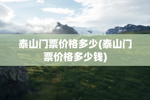 泰山门票价格多少(泰山门票价格多少钱)