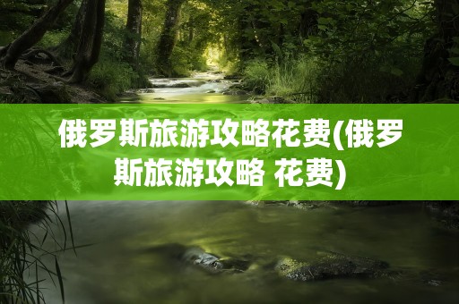 俄罗斯旅游攻略花费(俄罗斯旅游攻略 花费)