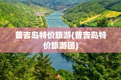 普吉岛特价旅游(普吉岛特价旅游团)