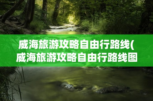 威海旅游攻略自由行路线(威海旅游攻略自由行路线图)