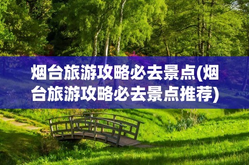 烟台旅游攻略必去景点(烟台旅游攻略必去景点推荐)