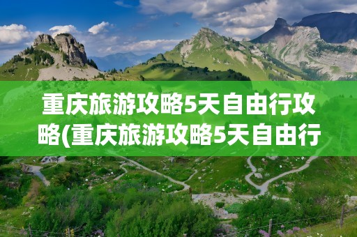 重庆旅游攻略5天自由行攻略(重庆旅游攻略5天自由行攻略表)