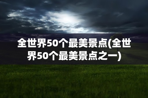 全世界50个最美景点(全世界50个最美景点之一)