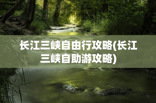 长江三峡自由行攻略(长江三峡自助游攻略)