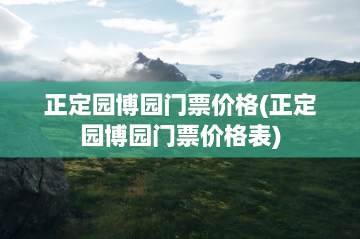 正定园博园门票价格(正定园博园门票价格表)