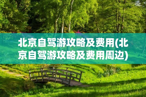 北京自驾游攻略及费用(北京自驾游攻略及费用周边)