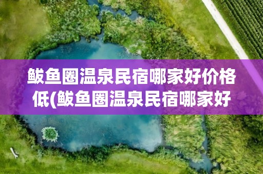 鲅鱼圈温泉民宿哪家好价格低(鲅鱼圈温泉民宿哪家好价格低能做饭)