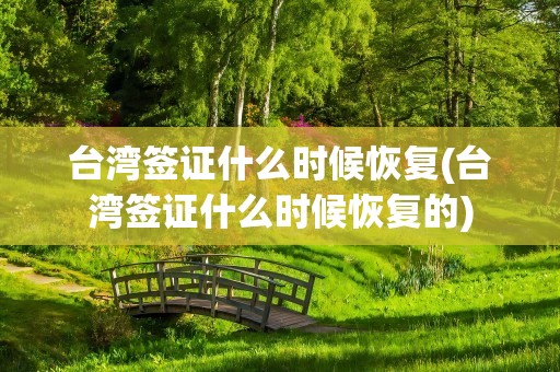 台湾签证什么时候恢复(台湾签证什么时候恢复的)