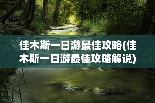 佳木斯一日游最佳攻略(佳木斯一日游最佳攻略解说)