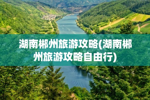 湖南郴州旅游攻略(湖南郴州旅游攻略自由行)