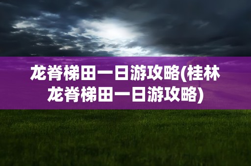 龙脊梯田一日游攻略(桂林龙脊梯田一日游攻略)